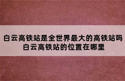 白云高铁站是全世界最大的高铁站吗 白云高铁站的位置在哪里